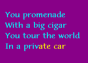 You promenade
With a big cigar

You tour the world
In a private car