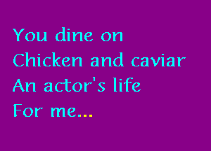 You dine on
Chicken and caviar

An actor's life
For me...