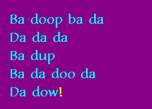 Ba doop ba da
Da da da

Ba dup
Ba da doo da
Da dow!