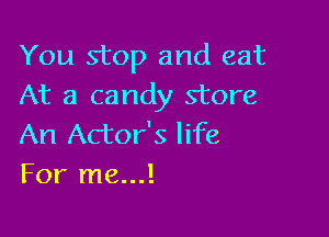 You stop and eat
At a candy store

An Actor's life
For me...!