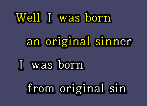 Well I was born

an original sinner

I was born

from original sin