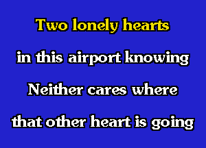 Two lonely hearts
in this airport knowing
Neither cares where

that other heart is going