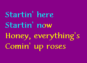 Startin' here
Startin' now

Honey, everything's
Comin' up roses