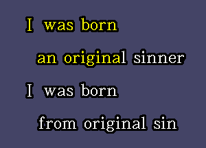 I was born

an original sinner

I was born

from original sin
