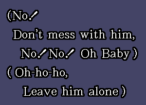 (No!
D0n t mess With him,

No! No! Oh Baby)
( Oh-ho-ho,

Leave him alone )
