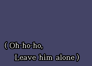 ( Oh-ho-ho,

Leave him alone )