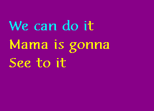 We can do it
Mama is gonna

See to it