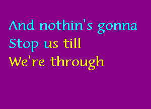 And nothin's gonna
Stop us till

We're through