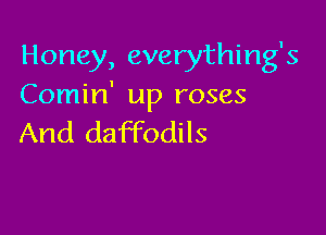 Honey, everything's
Comin' up roses

And daffodils