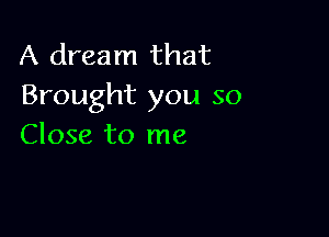 A dream that
Brought you so

Close to me