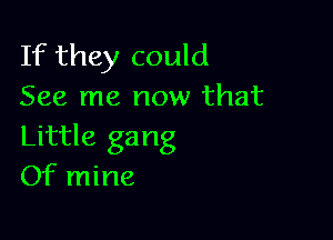 If they could
See me now that

Little ga ng
Of mine