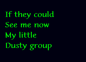 If they could
See me now

My little
Dusty group