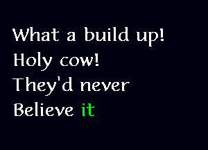 What a build up!
Holy cow!

They'd never
Beheveit
