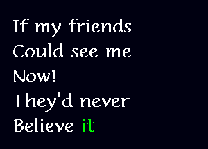 Ifrny' iends
Could see me

Now!
They'd never
Beheveit