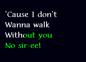 'Cause I don't
Wanna walk

Without you
No sir-ee!