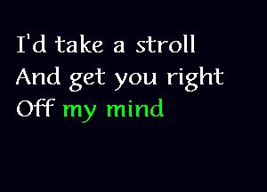 I'd take a stroll
And get you right

Off my mind