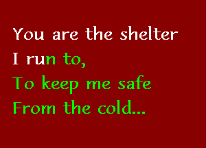You are the shelter
1 run to,

To keep me safe

From the cold...