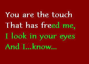 You are the touch
That has freed me,

I look in your eyes
And I...know...