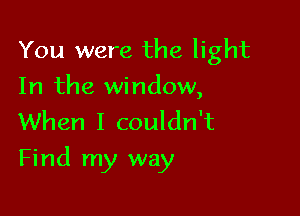 You were the light
In the window,
When I couldn't

Find my way