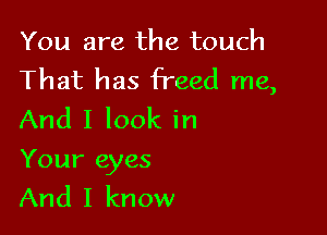 You are the touch
That has freed me,

And I look in

Your eyes
And I know