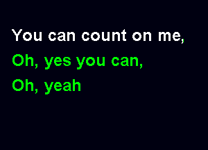 You can count on me,
Oh, yes you can,

Oh, yeah