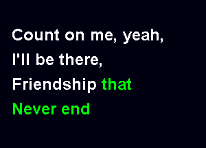 Countonlne,yeah,
I'll be there,

Friendship that
Neverend