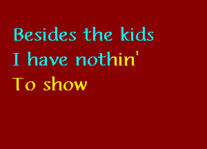 Besides the kids
I have nothin'

To show