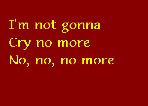 I'm not gonna
Cry no more

No, no, no more