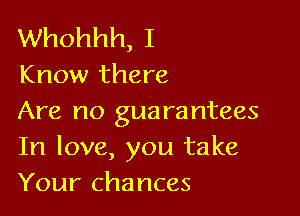 Whohhh, I
Know there

Are no guarantees
In love, you take
Your chances