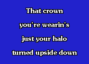 That crown
you're wearin's

just your halo

tumed upside down