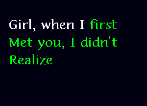 Girl, when I First
Met you, I didn't

Realize