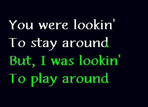 You were lookin'
To stay around

But, I was lookin'
To play around