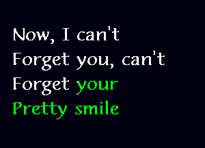 Now, I can't
Forget you, can't

Forget your
Pretty smile