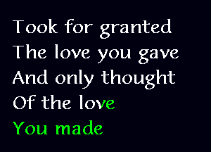 Took for granted
The love you gave

And only thought
Of the love
You made