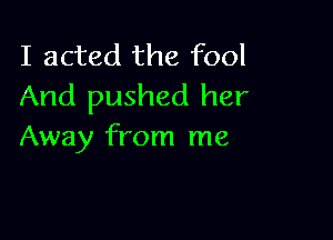 I acted the fool
And pushed her

Away from me