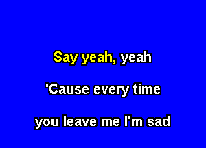 Say yeah, yeah

'Cause every time

you leave me I'm sad