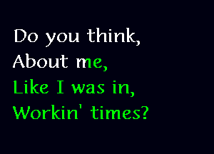 Do you think,
About me,

Like I was in,
Workin' times?