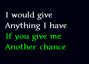 I would give
Anything I have

If you give me
Another chance