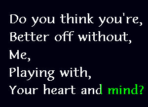 Do you think you're,
Better off without,
Me,

Playing with,

Your heart and mind?