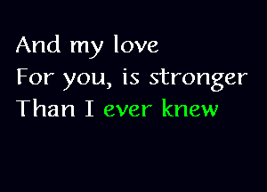 And my love
For you, is stronger

Than I ever knew