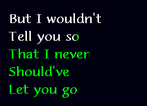 But I wouldn't
Tell you so

That I never
Should've
Let you go