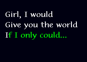 Girl, I would
Give you the world

IfI only could...
