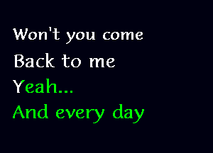 Won't you come

Back to me
Yeah...

And every day