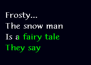 Frosty...
The snow man

Is a fairy tale
They say