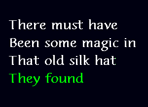 There must have
Been some magic in

That old silk hat
They found