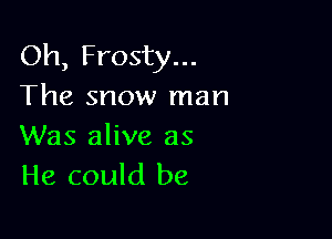 Oh, Frosty...
The snow man

Was alive as
He could be