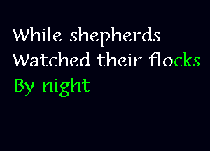 While shepherds
Watched their flocks

By night