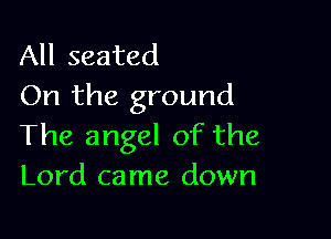 All seated
On the ground

The angel of the
Lord came down