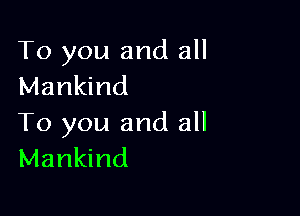 To you and all
Mankind

To you and all
Mankind