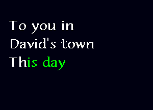 To you in
David's town

This day